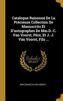 Catalogue Raisonné De La Précieuse Collection De Manuscrits Et D'autographes De Mm.D.-C. Van Voorst, Père, Et J.-J. Van Voorst, Fils ...|Dirk Cornelis Van Voorst