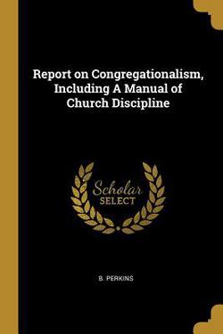 Report on Congregationalism, Including A Manual of Church Discipline|B. Perkins