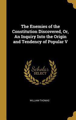 The Enemies of the Constitution Discovered, Or, An Inquiry Into the Origin and Tendency of Popular V|William Thomas