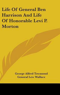 Life Of General Ben Harrison And Life Of Honorable Levi P. Morton|George Alfred Townsend