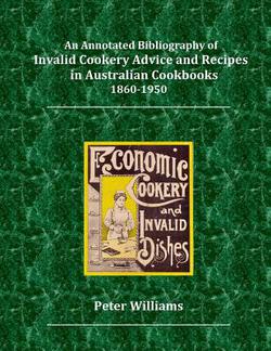 An Annotated Bibliography of Invalid Cookery Advice and Recipes in Australian Cookbooks 1860-1950|Peter George Williams