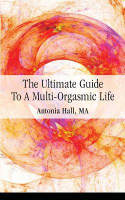 The Ultimate Guide to a Multi-Orgasmic Life|Antonia Hall