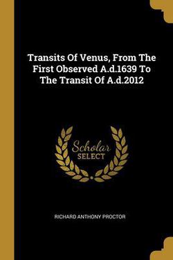 Transits Of Venus, From The First Observed A.d.1639 To The Transit Of A.d.2012|Richard Anthony Proctor