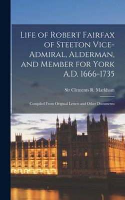 Life of Robert Fairfax of Steeton Vice-admiral, Alderman, and Member for York A.D. 1666-1735|Clements R. (Clements Robert) Markham