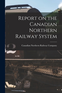 Report on the Canadian Northern Railway System [microform]|Canadian Northern Railway Company