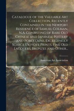 Catalogue of the Valuable Art Collection, Recently Contained in the Newport Residence of Samuel Colman, N.A. Consisting of Rare Old Chinese and Japane|American Art Association