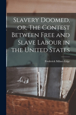 Slavery Doomed, or, The Contest Between Free and Slave Labour in the United States|Frederick Milnes Edge