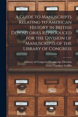 A Guide to Manuscripts Relating to American History in British Depositories Reproduced for the Division of Manuscripts of the Library of Congress|Library of Congress Manuscript Divis