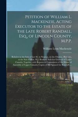 Petition of William L. Mackenzie, Acting Executor to the Estate of the Late Robert Randall, Esq., of Lincoln County, M.P.P. [microform]|William Lyon 1795-1861 MacKenzie