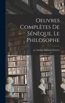 Oeuvres complètes de Sénèque, le philosophe|Lucius Annaeus Ca 4. B. C. -65 Seneca
