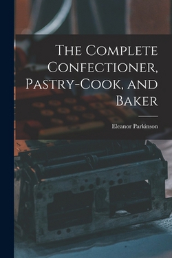 The Complete Confectioner, Pastry-cook, and Baker|Eleanor Parkinson