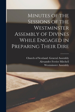 Minutes of the Sessions of the Westminster Assembly of Divines While Engaged in Preparing Their Dire|Alexander Ferrier Mitchell