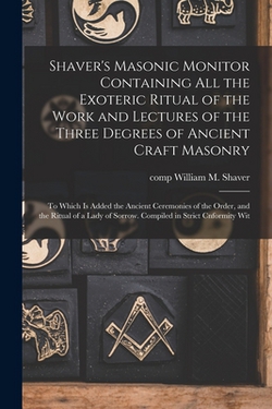 Shaver's Masonic Monitor Containing all the Exoteric Ritual of the Work and Lectures of the Three Degrees of Ancient Craft Masonry|William M. Shaver