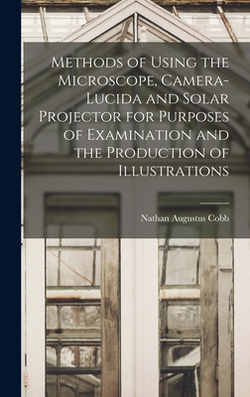Methods of Using the Microscope, Camera-lucida and Solar Projector for Purposes of Examination and the Production of Illustrations|Nathan Augustus Cobb