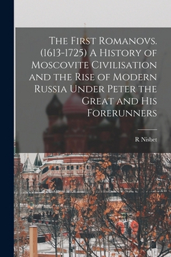 The First Romanovs. (1613-1725) A History of Moscovite Civilisation and the Rise of Modern Russia Under Peter the Great and his Forerunners|R. Nisbet 1854-1909 Bain