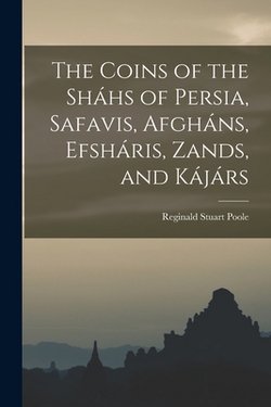The Coins of the Sháhs of Persia, Safavis, Afgháns, Efsháris, Zands, and Kájárs|Reginald Stuart Poole