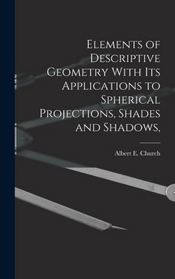Elements of Descriptive Geometry With its Applications to Spherical Projections, Shades and Shadows,|Church Albert E. (Albert Ensign)