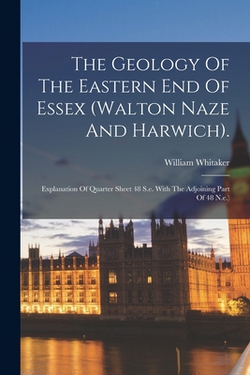 The Geology Of The Eastern End Of Essex (walton Naze And Harwich).|William Whitaker