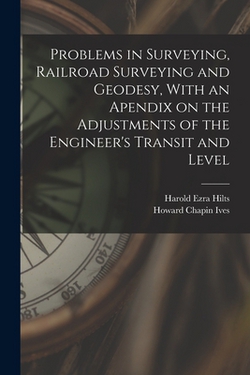 Problems in Surveying, Railroad Surveying and Geodesy, With an Apendix on the Adjustments of the Engineer's Transit and Level|Howard Chapin Ives