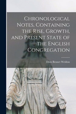 Chronological Notes, Containing the Rise, Growth, and Present State of the English Congregation|Dom Bennet Weldon