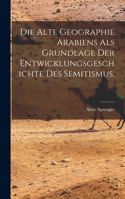 Die alte Geographie Arabiens als Grundlage der Entwicklungsgeschichte des Semitismus.|Aloys Sprenger