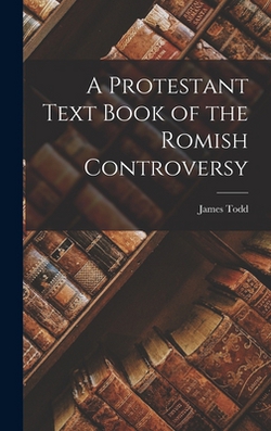 A Protestant Text Book of the Romish Controversy|James Todd