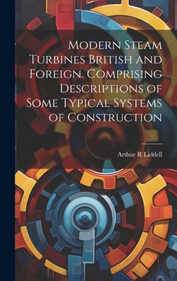 Modern Steam Turbines British and Foreign. Comprising Descriptions of Some Typical Systems of Construction|Arthur R. Liddell