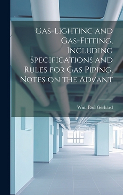 Gas-Lighting and Gas-Fitting, Including Specifications and Rules for gas Piping, Notes on the Advant|Wm Paul Gerhard