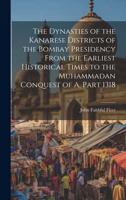 The Dynasties of the Kanarese Districts of the Bombay Presidency From the Earliest Historical Times to the Muhammadan Conquest of A, Part 1318|John Faithful Fleet