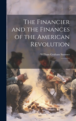The Financier and the Finances of the American Revolution|William Graham Sumner