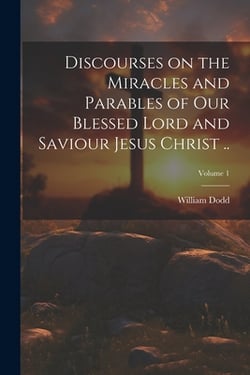 Discourses on the Miracles and Parables of Our Blessed Lord and Saviour Jesus Christ ..|William 1729-1777 Dodd
