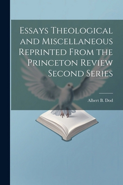 Essays Theological and Miscellaneous Reprinted From the Princeton Review Second Series|Albert B. Dod