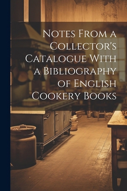 Notes From a Collector's Catalogue With a Bibliography of English Cookery Books|Anonymous