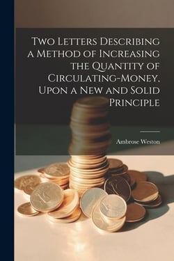 Two Letters Describing a Method of Increasing the Quantity of Circulating-money, Upon a new and Solid Principle|Ambrose Weston