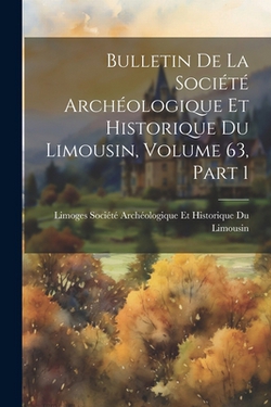 Bulletin De La Société Archéologique Et Historique Du Limousin, Volume 63, part 1|Société Archéologique Et Historique D