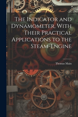 The Indicator and Dynamometer, With Their Practical Applications to the Steam-Engine|Thomas Main