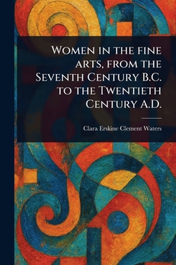 Women in the Fine Arts, From the Seventh Century B.C. to the Twentieth Century A.D.|Clara Erskine Clement Waters