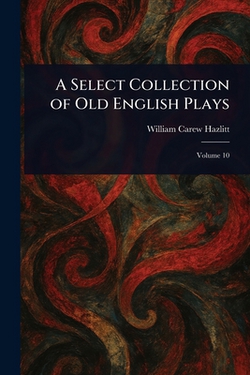 A Select Collection of Old English Plays|William Carew Hazlitt