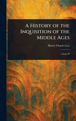 A History of the Inquisition of the Middle Ages|Henry Charles Lea