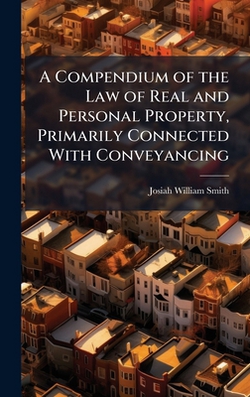 A Compendium of the Law of Real and Personal Property, Primarily Connected With Conveyancing|Josiah William Smith