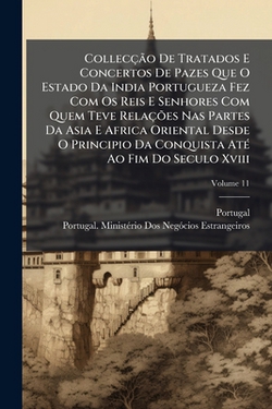 CollecçÃ£o De Tratados E Concertos De Pazes Que O Estado Da India Portugueza Fez Com Os Reis E Senhores Com Quem Teve RelaçÃµes Nas Partes Da Asia E A|Portugal