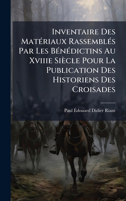 Inventaire Des MatÃ(c)riaux RassemblÃ(c)s Par Les BÃ(c)nÃ(c)dictins Au Xviiie Siècle Pour La Publication Des Historiens Des Croisades|Paul Ãdouard Didier Riant