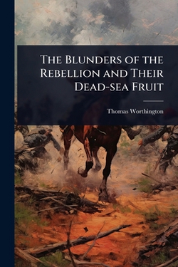 The Blunders of the Rebellion and Their Dead-sea Fruit|T[homas] Worthington