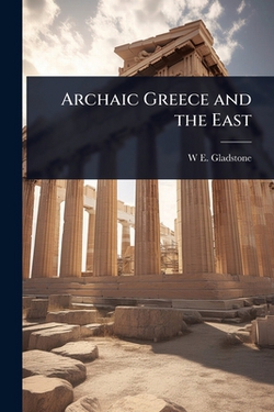 Archaic Greece and the East|W. E. 1809-1898 Gladstone