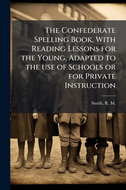 The Confederate Spelling Book, With Reading Lessons for the Young, Adapted to the use of Schools or for Private Instruction|R. M. (Richard McAllister) 18 Smith