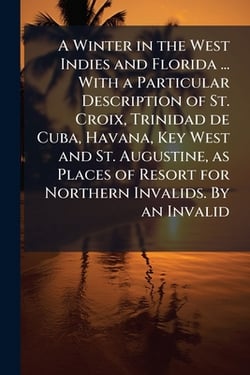 A Winter in the West Indies and Florida ... With a Particular Description of St. Croix, Trinidad de Cuba, Havana, Key West and St. Augustine, as Place|Anonymous