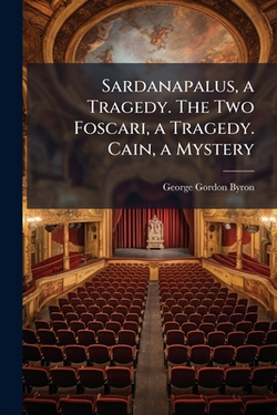 Sardanapalus, a Tragedy. The Two Foscari, a Tragedy. Cain, a Mystery|George Gordon Byron