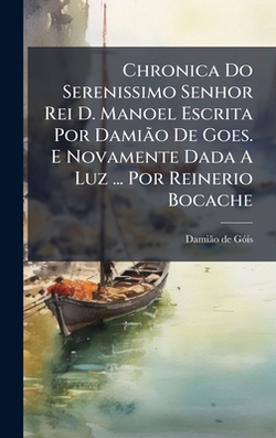 Chronica Do Serenissimo Senhor Rei D. Manoel Escrita Por DamiÃ£o De Goes. E Novamente Dada A Luz ... Por Reinerio Bocache|Damiã£o de Gã3is