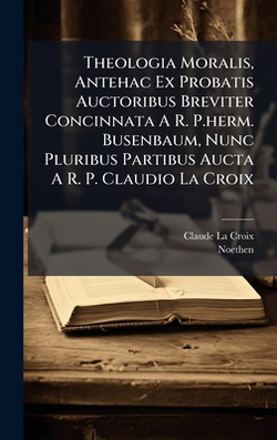 Theologia Moralis, Antehac Ex Probatis Auctoribus Breviter Concinnata A R. P.herm. Busenbaum, Nunc Pluribus Partibus Aucta A R. P. Claudio La Croix|Claude La Croix