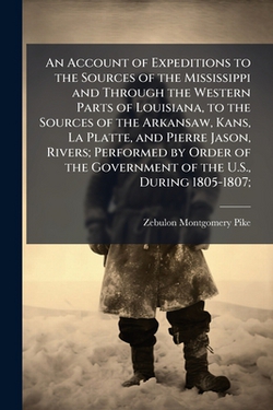 An Account of Expeditions to the Sources of the Mississippi and Through the Western Parts of Louisiana, to the Sources of the Arkansaw, Kans, La Platt|Zebulon Montgomery Pike